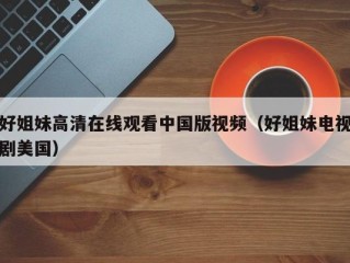 好姐妹高清在线观看中国版视频（好姐妹电视剧美国）