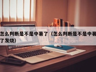 怎么判断是不是中暑了（怎么判断是不是中暑了发烧）