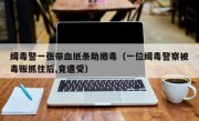 缉毒警一张带血纸条助缴毒（一位缉毒警察被毒贩抓住后,竟遭受）