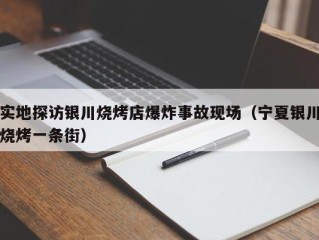 实地探访银川烧烤店爆炸事故现场（宁夏银川烧烤一条街）