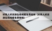 好男人好资源在线观看免费视频（好男人好资源在线观看免费视频）