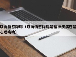 双向情感障碍（双向情感障碍是精神疾病还是心理疾病）