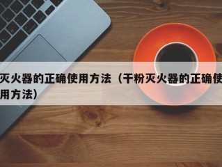 灭火器的正确使用方法（干粉灭火器的正确使用方法）