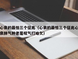 心衰的最怕三个征兆（心衰的最怕三个征兆心衰肺气肿老是叹气打哈欠）