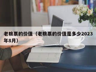 老粮票的价值（老粮票的价值是多少2023年8月）