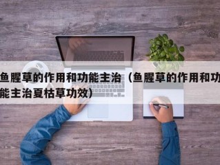 鱼腥草的作用和功能主治（鱼腥草的作用和功能主治夏枯草功效）