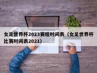 女足世界杯2023赛程时间表（女足世界杯比赛时间表2021）