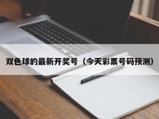 双色球的最新开奖号（今天彩票号码预测）