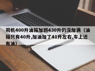 司机400升油箱加到430升仍没加满（油箱只有40升,加油加了41升左右,车上还有油）