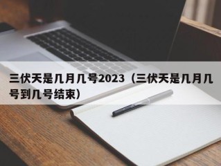 三伏天是几月几号2023（三伏天是几月几号到几号结束）