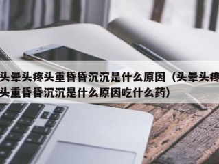 头晕头疼头重昏昏沉沉是什么原因（头晕头疼头重昏昏沉沉是什么原因吃什么药）