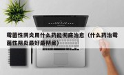 霉菌性阴炎用什么药能彻底治愈（什么药治霉菌性阴炎最好最彻底）