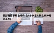 肺部有结节用治疗吗（八十岁老人肺上有肿瘤怎么办）