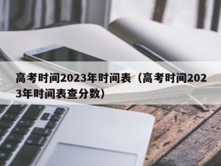 高考时间2023年时间表（高考时间2023年时间表查分数）