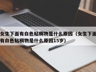 女生下面有白色粘稠物是什么原因（女生下面有白色粘稠物是什么原因15岁）
