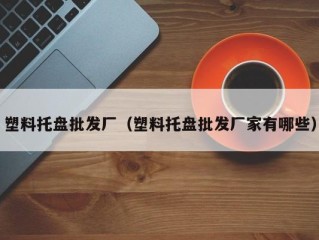 塑料托盘批发厂（塑料托盘批发厂家有哪些）