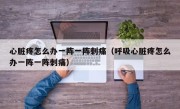 心脏疼怎么办一阵一阵刺痛（呼吸心脏疼怎么办一阵一阵刺痛）