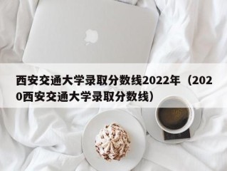 西安交通大学录取分数线2022年（2020西安交通大学录取分数线）