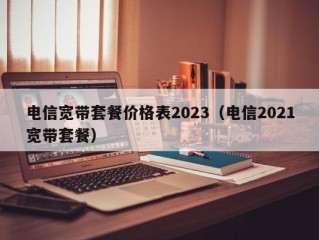 电信宽带套餐价格表2023（电信2021宽带套餐）