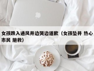 女孩跌入通风井边哭边道歉（女孩坠井 热心市民 施救）