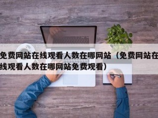 免费网站在线观看人数在哪网站（免费网站在线观看人数在哪网站免费观看）