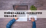 梦见蛇是什么预兆女性（50岁到60岁梦到蛇是什么意思）