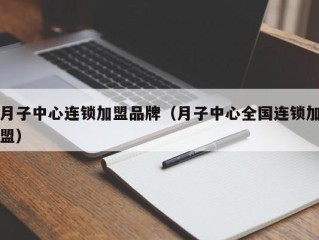 月子中心连锁加盟品牌（月子中心全国连锁加盟）