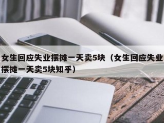 女生回应失业摆摊一天卖5块（女生回应失业摆摊一天卖5块知乎）