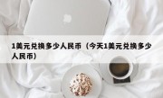 1美元兑换多少人民币（今天1美元兑换多少人民币）