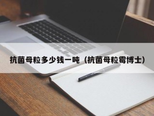 抗菌母粒多少钱一吨（抗菌母粒霉博士）