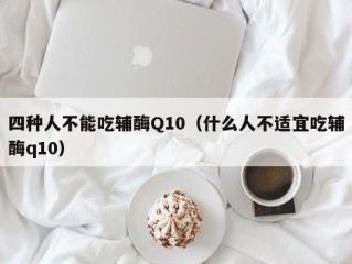 四种人不能吃辅酶Q10（什么人不适宜吃辅酶q10）