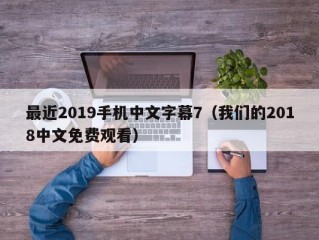 最近2019手机中文字幕7（我们的2018中文免费观看）