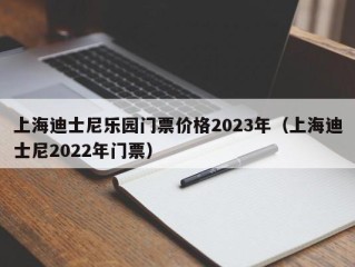 上海迪士尼乐园门票价格2023年（上海迪士尼2022年门票）