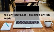 今天天气预报24小时（青海湖今天天气预报24小时）