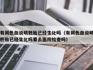 有褐色血说明胚胎已经生化吗（有褐色血说明胚胎已经生化吗要去医院检查吗）