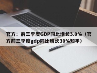 官方：前三季度GDP同比增长3.0%（官方前三季度gdp同比增长30%知乎）
