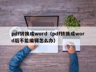pdf转换成word（pdf转换成word后不能编辑怎么办）