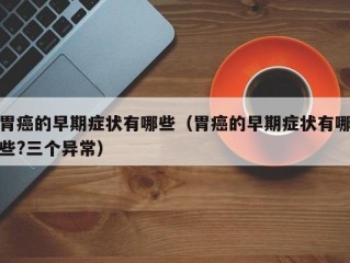 胃癌的早期症状有哪些（胃癌的早期症状有哪些?三个异常）