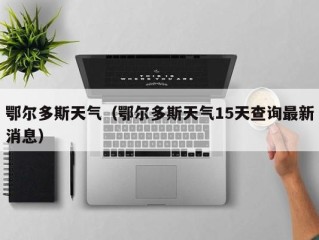 鄂尔多斯天气（鄂尔多斯天气15天查询最新消息）