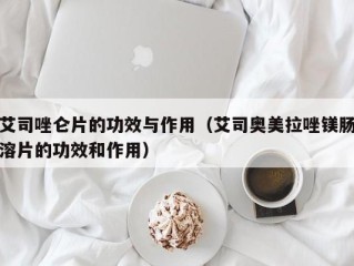 艾司唑仑片的功效与作用（艾司奥美拉唑镁肠溶片的功效和作用）