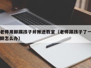 老师用脚踢孩子并揪进教室（老师踢孩子了一脚怎么办）