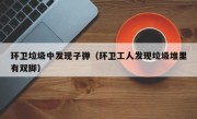 环卫垃圾中发现子弹（环卫工人发现垃圾堆里有双脚）
