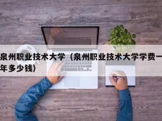 泉州职业技术大学（泉州职业技术大学学费一年多少钱）