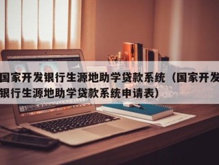国家开发银行生源地助学贷款系统（国家开发银行生源地助学贷款系统申请表）