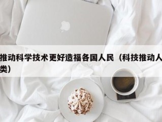 推动科学技术更好造福各国人民（科技推动人类）
