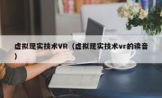 虚拟现实技术VR（虚拟现实技术vr的读音）