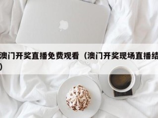 澳门开奖直播免费观看（澳门开奖现场直播结）