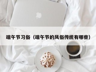 端午节习俗（端午节的风俗传统有哪些）