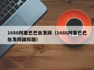 1688阿里巴巴批发网（1688阿里巴巴批发网国际版）