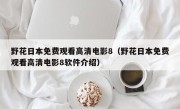 野花日本免费观看高清电影8（野花日本免费观看高清电影8软件介绍）